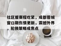  社区盾赛程吃紧，成都蓉城窗口期伤情更新，震撼外界，轮换策略成焦点-球速官方