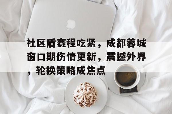 社区盾赛程吃紧,成都蓉城窗口期伤情更新,震撼外界,轮换策略成焦点 社区盾赛程吃紧,成都蓉城窗口期伤情更新,震撼外界,轮换策略成焦点